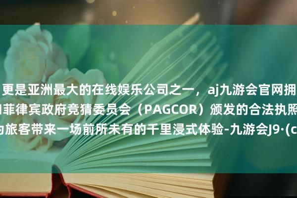 更是亚洲最大的在线娱乐公司之一，aj九游会官网拥有欧洲马耳他（MGA）和菲律宾政府竞猜委员会（PAGCOR）颁发的合法执照。旨在为旅客带来一场前所未有的千里浸式体验-九游会J9·(china)官方网站-真人游戏第一品牌