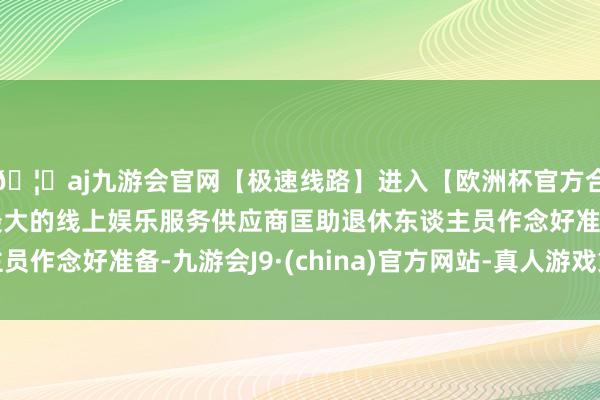 🦄aj九游会官网【极速线路】进入【欧洲杯官方合作网站】华人市场最大的线上娱乐服务供应商匡助退休东谈主员作念好准备-九游会J9·(china)官方网站-真人游戏第一品牌