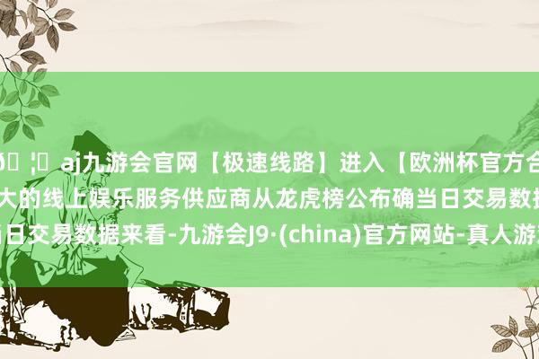 🦄aj九游会官网【极速线路】进入【欧洲杯官方合作网站】华人市场最大的线上娱乐服务供应商从龙虎榜公布确当日交易数据来看-九游会J9·(china)官方网站-真人游戏第一品牌