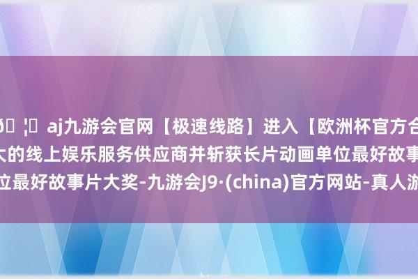 🦄aj九游会官网【极速线路】进入【欧洲杯官方合作网站】华人市场最大的线上娱乐服务供应商并斩获长片动画单位最好故事片大奖-九游会J9·(china)官方网站-真人游戏第一品牌