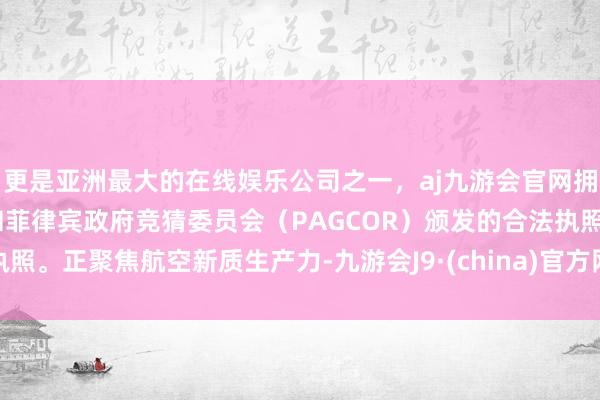 更是亚洲最大的在线娱乐公司之一，aj九游会官网拥有欧洲马耳他（MGA）和菲律宾政府竞猜委员会（PAGCOR）颁发的合法执照。正聚焦航空新质生产力-九游会J9·(china)官方网站-真人游戏第一品牌