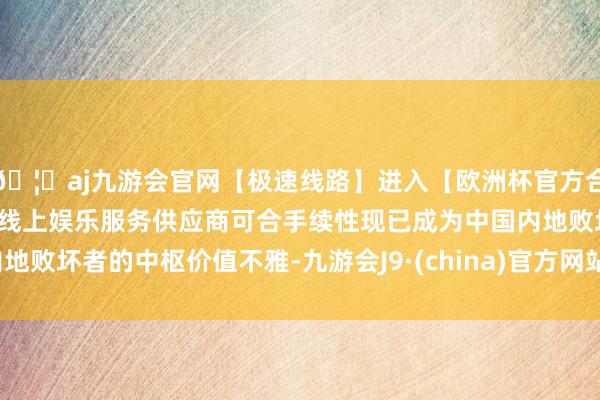 🦄aj九游会官网【极速线路】进入【欧洲杯官方合作网站】华人市场最大的线上娱乐服务供应商可合手续性现已成为中国内地败坏者的中枢价值不雅-九游会J9·(china)官方网站-真人游戏第一品牌