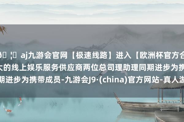 🦄aj九游会官网【极速线路】进入【欧洲杯官方合作网站】华人市场最大的线上娱乐服务供应商两位总司理助理同期进步为携带成员-九游会J9·(china)官方网站-真人游戏第一品牌