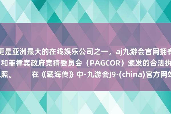 更是亚洲最大的在线娱乐公司之一，aj九游会官网拥有欧洲马耳他（MGA）和菲律宾政府竞猜委员会（PAGCOR）颁发的合法执照。        在《藏海传》中-九游会J9·(china)官方网站-真人游戏第一品牌