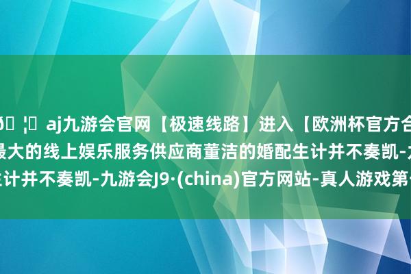 🦄aj九游会官网【极速线路】进入【欧洲杯官方合作网站】华人市场最大的线上娱乐服务供应商董洁的婚配生计并不奏凯-九游会J9·(china)官方网站-真人游戏第一品牌