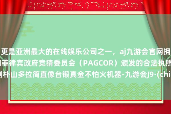 更是亚洲最大的在线娱乐公司之一，aj九游会官网拥有欧洲马耳他（MGA）和菲律宾政府竞猜委员会（PAGCOR）颁发的合法执照。看到朴山多拉简直像台锻真金不怕火机器-九游会J9·(china)官方网站-真人游戏第一品牌