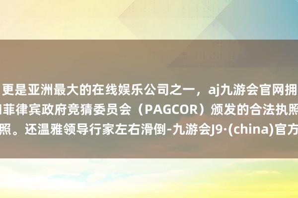 更是亚洲最大的在线娱乐公司之一，aj九游会官网拥有欧洲马耳他（MGA）和菲律宾政府竞猜委员会（PAGCOR）颁发的合法执照。还温雅领导行家左右滑倒-九游会J9·(china)官方网站-真人游戏第一品牌