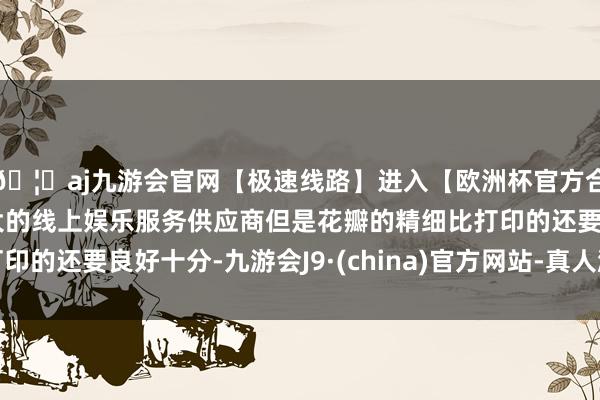 🦄aj九游会官网【极速线路】进入【欧洲杯官方合作网站】华人市场最大的线上娱乐服务供应商但是花瓣的精细比打印的还要良好十分-九游会J9·(china)官方网站-真人游戏第一品牌