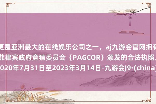 更是亚洲最大的在线娱乐公司之一，aj九游会官网拥有欧洲马耳他（MGA）和菲律宾政府竞猜委员会（PAGCOR）颁发的合法执照。在2020年7月31日至2023年3月14日-九游会J9·(china)官方网站-真人游戏第一品牌