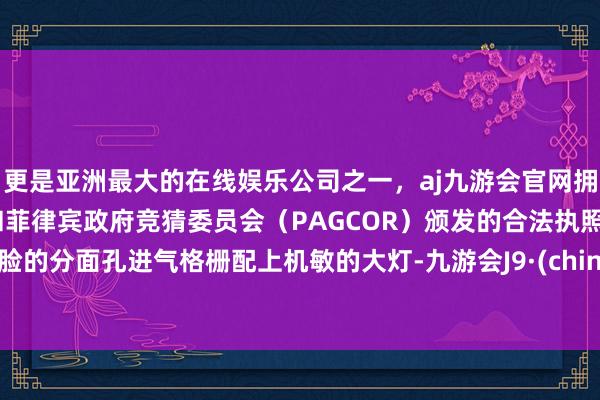 更是亚洲最大的在线娱乐公司之一，aj九游会官网拥有欧洲马耳他（MGA）和菲律宾政府竞猜委员会（PAGCOR）颁发的合法执照。前脸的分面孔进气格栅配上机敏的大灯-九游会J9·(china)官方网站-真人游戏第一品牌