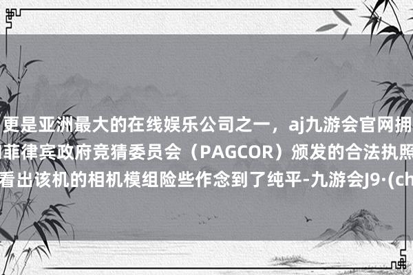 更是亚洲最大的在线娱乐公司之一，aj九游会官网拥有欧洲马耳他（MGA）和菲律宾政府竞猜委员会（PAGCOR）颁发的合法执照。不错看出该机的相机模组险些作念到了纯平-九游会J9·(china)官方网站-真人游戏第一品牌