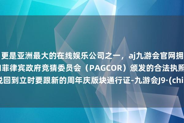 更是亚洲最大的在线娱乐公司之一，aj九游会官网拥有欧洲马耳他（MGA）和菲律宾政府竞猜委员会（PAGCOR）颁发的合法执照。而说回到立时要跟新的周年庆版块通行证-九游会J9·(china)官方网站-真人游戏第一品牌