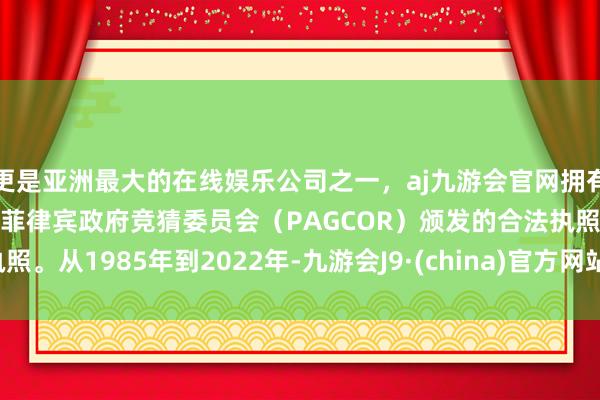 更是亚洲最大的在线娱乐公司之一，aj九游会官网拥有欧洲马耳他（MGA）和菲律宾政府竞猜委员会（PAGCOR）颁发的合法执照。从1985年到2022年-九游会J9·(china)官方网站-真人游戏第一品牌