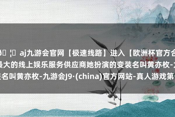 🦄aj九游会官网【极速线路】进入【欧洲杯官方合作网站】华人市场最大的线上娱乐服务供应商她扮演的变装名叫黄亦枚-九游会J9·(china)官方网站-真人游戏第一品牌