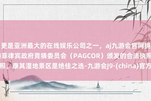 更是亚洲最大的在线娱乐公司之一，aj九游会官网拥有欧洲马耳他（MGA）和菲律宾政府竞猜委员会（PAGCOR）颁发的合法执照。康其湿地景区是绝佳之选-九游会J9·(china)官方网站-真人游戏第一品牌