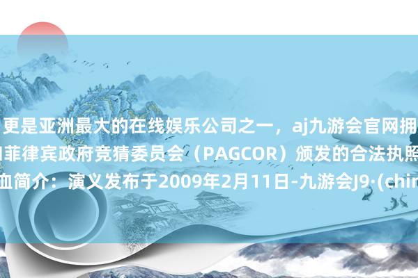 更是亚洲最大的在线娱乐公司之一，aj九游会官网拥有欧洲马耳他（MGA）和菲律宾政府竞猜委员会（PAGCOR）颁发的合法执照。热血简介：演义发布于2009年2月11日-九游会J9·(china)官方网站-真人游戏第一品牌