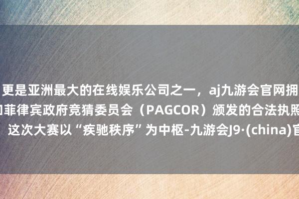 更是亚洲最大的在线娱乐公司之一，aj九游会官网拥有欧洲马耳他（MGA）和菲律宾政府竞猜委员会（PAGCOR）颁发的合法执照。这次大赛以“疾驰秩序”为中枢-九游会J9·(china)官方网站-真人游戏第一品牌