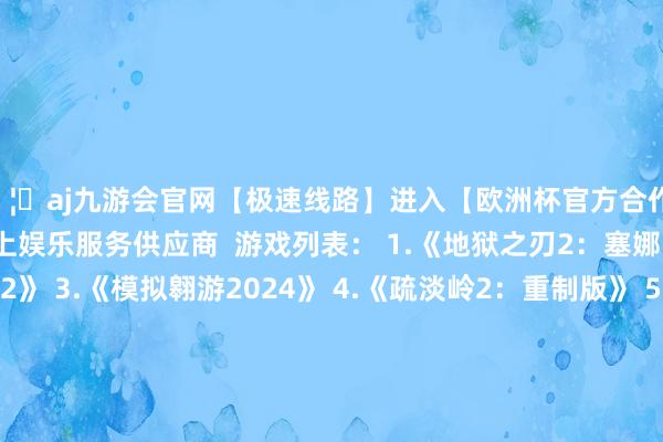 🦄aj九游会官网【极速线路】进入【欧洲杯官方合作网站】华人市场最大的线上娱乐服务供应商  游戏列表： 1.《地狱之刃2：塞娜的史诗》 2.《潜行者2》 3.《模拟翱游2024》 4.《疏淡岭2：重制版》 5.《最终幻念念7：更生》 6.《黑听说：悟空》 7.《战锤40K：星际战士2》 8.《铁拳8》 9.《自裁小队：磨灭正义定约》 10.《夺宝奇兵》 11.《龙之信条2》 12.《星球大战:不逞之