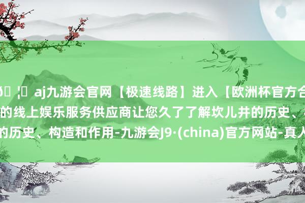 🦄aj九游会官网【极速线路】进入【欧洲杯官方合作网站】华人市场最大的线上娱乐服务供应商让您久了了解坎儿井的历史、构造和作用-九游会J9·(china)官方网站-真人游戏第一品牌