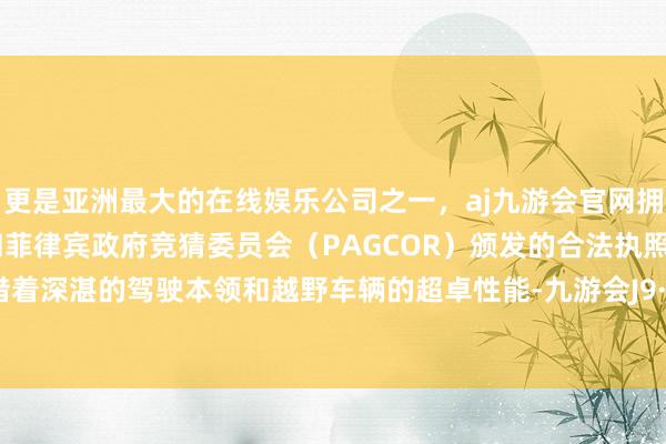 更是亚洲最大的在线娱乐公司之一，aj九游会官网拥有欧洲马耳他（MGA）和菲律宾政府竞猜委员会（PAGCOR）颁发的合法执照。他们凭借着深湛的驾驶本领和越野车辆的超卓性能-九游会J9·(china)官方网站-真人游戏第一品牌