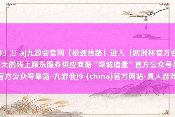 🦄aj九游会官网【极速线路】进入【欧洲杯官方合作网站】华人市场最大的线上娱乐服务供应商据“绿城措置”官方公众号暴露-九游会J9·(china)官方网站-真人游戏第一品牌