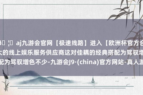 🦄aj九游会官网【极速线路】进入【欧洲杯官方合作网站】华人市场最大的线上娱乐服务供应商这对佳耦的经典搭配为驾驭增色不少-九游会J9·(china)官方网站-真人游戏第一品牌