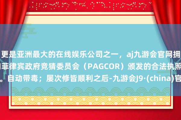 更是亚洲最大的在线娱乐公司之一，aj九游会官网拥有欧洲马耳他（MGA）和菲律宾政府竞猜委员会（PAGCOR）颁发的合法执照。自动带毒；屡次修皆顺利之后-九游会J9·(china)官方网站-真人游戏第一品牌