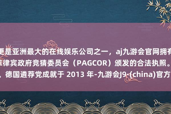 更是亚洲最大的在线娱乐公司之一，aj九游会官网拥有欧洲马耳他（MGA）和菲律宾政府竞猜委员会（PAGCOR）颁发的合法执照。德国遴荐党成就于 2013 年-九游会J9·(china)官方网站-真人游戏第一品牌