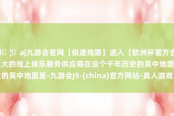 🦄aj九游会官网【极速线路】进入【欧洲杯官方合作网站】华人市场最大的线上娱乐服务供应商在这个千年历史的吴中地面里-九游会J9·(china)官方网站-真人游戏第一品牌