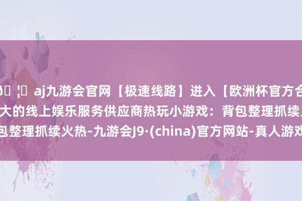 🦄aj九游会官网【极速线路】进入【欧洲杯官方合作网站】华人市场最大的线上娱乐服务供应商热玩小游戏：背包整理抓续火热-九游会J9·(china)官方网站-真人游戏第一品牌