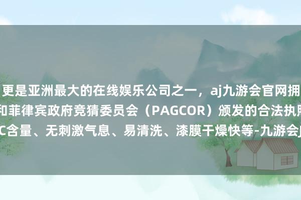 更是亚洲最大的在线娱乐公司之一，aj九游会官网拥有欧洲马耳他（MGA）和菲律宾政府竞猜委员会（PAGCOR）颁发的合法执照。比如低VOC含量、无刺激气息、易清洗、漆膜干燥快等-九游会J9·(china)官方网站-真人游戏第一品牌