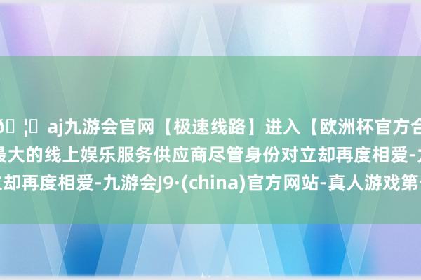 🦄aj九游会官网【极速线路】进入【欧洲杯官方合作网站】华人市场最大的线上娱乐服务供应商尽管身份对立却再度相爱-九游会J9·(china)官方网站-真人游戏第一品牌