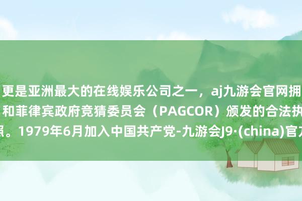 更是亚洲最大的在线娱乐公司之一，aj九游会官网拥有欧洲马耳他（MGA）和菲律宾政府竞猜委员会（PAGCOR）颁发的合法执照。1979年6月加入中国共产党-九游会J9·(china)官方网站-真人游戏第一品牌