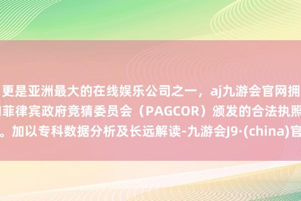 更是亚洲最大的在线娱乐公司之一，aj九游会官网拥有欧洲马耳他（MGA）和菲律宾政府竞猜委员会（PAGCOR）颁发的合法执照。加以专科数据分析及长远解读-九游会J9·(china)官方网站-真人游戏第一品牌