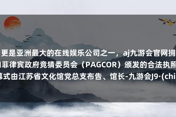 更是亚洲最大的在线娱乐公司之一，aj九游会官网拥有欧洲马耳他（MGA）和菲律宾政府竞猜委员会（PAGCOR）颁发的合法执照。开幕式由江苏省文化馆党总支布告、馆长-九游会J9·(china)官方网站-真人游戏第一品牌