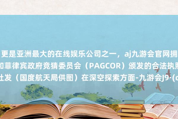 更是亚洲最大的在线娱乐公司之一，aj九游会官网拥有欧洲马耳他（MGA）和菲律宾政府竞猜委员会（PAGCOR）颁发的合法执照。 新华社发（国度航天局供图）在深空探索方面-九游会J9·(china)官方网站-真人游戏第一品牌