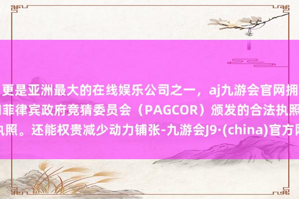 更是亚洲最大的在线娱乐公司之一，aj九游会官网拥有欧洲马耳他（MGA）和菲律宾政府竞猜委员会（PAGCOR）颁发的合法执照。还能权贵减少动力铺张-九游会J9·(china)官方网站-真人游戏第一品牌