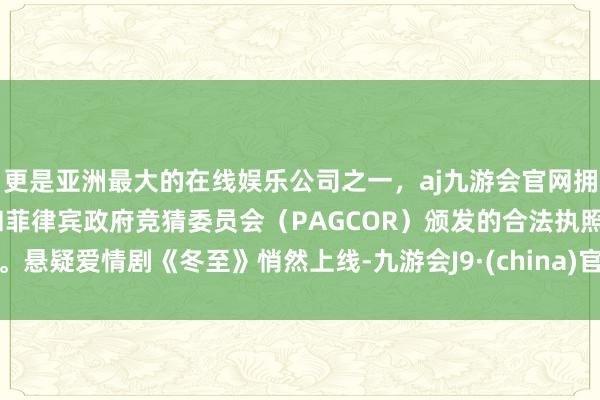 更是亚洲最大的在线娱乐公司之一，aj九游会官网拥有欧洲马耳他（MGA）和菲律宾政府竞猜委员会（PAGCOR）颁发的合法执照。悬疑爱情剧《冬至》悄然上线-九游会J9·(china)官方网站-真人游戏第一品牌