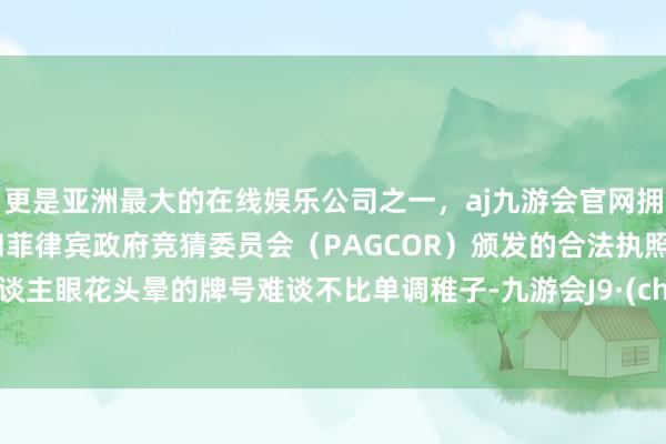 更是亚洲最大的在线娱乐公司之一，aj九游会官网拥有欧洲马耳他（MGA）和菲律宾政府竞猜委员会（PAGCOR）颁发的合法执照。令东谈主眼花头晕的牌号难谈不比单调稚子-九游会J9·(china)官方网站-真人游戏第一品牌