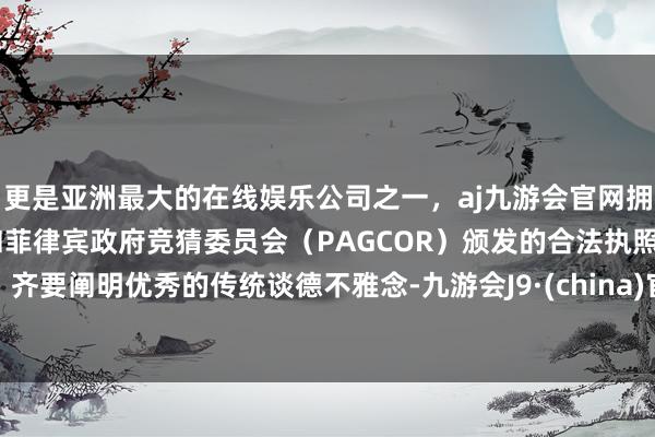 更是亚洲最大的在线娱乐公司之一，aj九游会官网拥有欧洲马耳他（MGA）和菲律宾政府竞猜委员会（PAGCOR）颁发的合法执照。齐要阐明优秀的传统谈德不雅念-九游会J9·(china)官方网站-真人游戏第一品牌