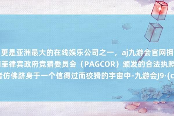 更是亚洲最大的在线娱乐公司之一，aj九游会官网拥有欧洲马耳他（MGA）和菲律宾政府竞猜委员会（PAGCOR）颁发的合法执照。让读者仿佛跻身于一个信得过而狡猾的宇宙中-九游会J9·(china)官方网站-真人游戏第一品牌