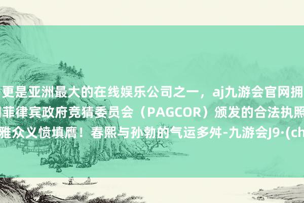 更是亚洲最大的在线娱乐公司之一，aj九游会官网拥有欧洲马耳他（MGA）和菲律宾政府竞猜委员会（PAGCOR）颁发的合法执照。令不雅众义愤填膺！春熙与孙勃的气运多舛-九游会J9·(china)官方网站-真人游戏第一品牌