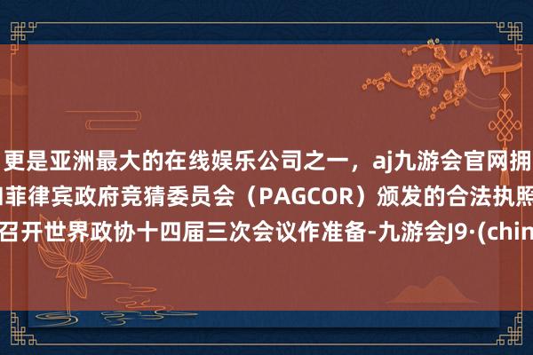 更是亚洲最大的在线娱乐公司之一，aj九游会官网拥有欧洲马耳他（MGA）和菲律宾政府竞猜委员会（PAGCOR）颁发的合法执照。为召开世界政协十四届三次会议作准备-九游会J9·(china)官方网站-真人游戏第一品牌