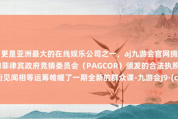 更是亚洲最大的在线娱乐公司之一，aj九游会官网拥有欧洲马耳他（MGA）和菲律宾政府竞猜委员会（PAGCOR）颁发的合法执照。华尔街见闻相等运筹帷幄了一期全新的群众课-九游会J9·(china)官方网站-真人游戏第一品牌