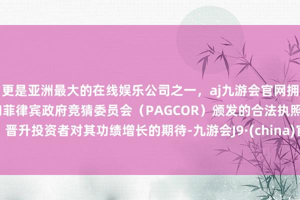 更是亚洲最大的在线娱乐公司之一，aj九游会官网拥有欧洲马耳他（MGA）和菲律宾政府竞猜委员会（PAGCOR）颁发的合法执照。晋升投资者对其功绩增长的期待-九游会J9·(china)官方网站-真人游戏第一品牌