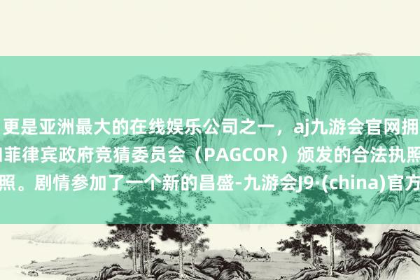 更是亚洲最大的在线娱乐公司之一，aj九游会官网拥有欧洲马耳他（MGA）和菲律宾政府竞猜委员会（PAGCOR）颁发的合法执照。剧情参加了一个新的昌盛-九游会J9·(china)官方网站-真人游戏第一品牌