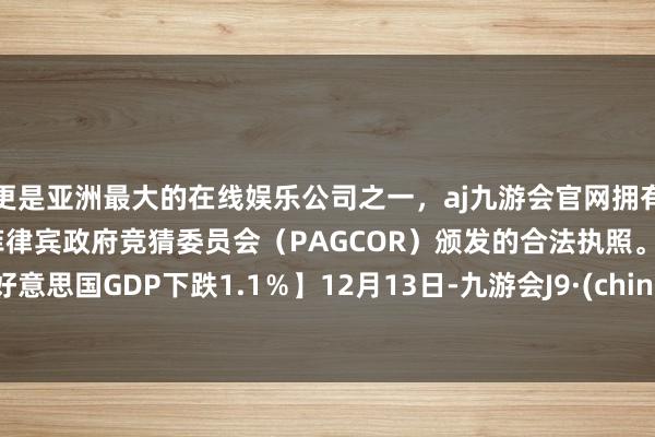 更是亚洲最大的在线娱乐公司之一，aj九游会官网拥有欧洲马耳他（MGA）和菲律宾政府竞猜委员会（PAGCOR）颁发的合法执照。或让好意思国GDP下跌1.1％】12月13日-九游会J9·(china)官方网站-真人游戏第一品牌