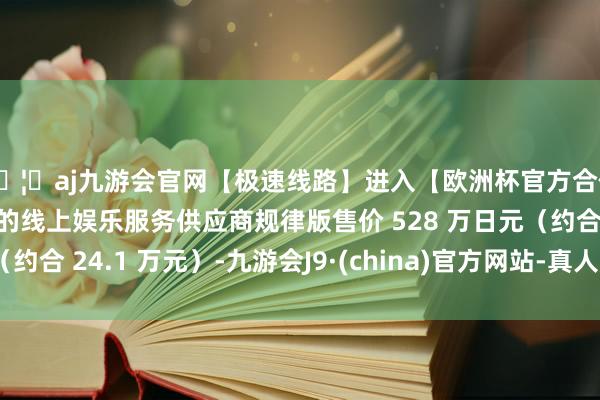 🦄aj九游会官网【极速线路】进入【欧洲杯官方合作网站】华人市场最大的线上娱乐服务供应商规律版售价 528 万日元（约合 24.1 万元）-九游会J9·(china)官方网站-真人游戏第一品牌