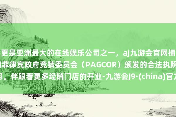 更是亚洲最大的在线娱乐公司之一，aj九游会官网拥有欧洲马耳他（MGA）和菲律宾政府竞猜委员会（PAGCOR）颁发的合法执照。伴跟着更多经销门店的开业-九游会J9·(china)官方网站-真人游戏第一品牌