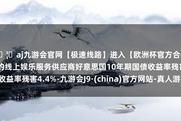 🦄aj九游会官网【极速线路】进入【欧洲杯官方合作网站】华人市场最大的线上娱乐服务供应商好意思国10年期国债收益率残害4.4%-九游会J9·(china)官方网站-真人游戏第一品牌